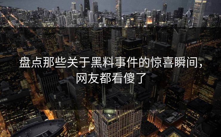 盘点那些关于黑料事件的惊喜瞬间，网友都看傻了