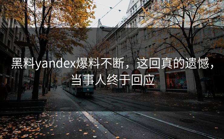 黑料yandex爆料不断，这回真的遗憾，当事人终于回应