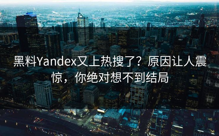 黑料Yandex又上热搜了？原因让人震惊，你绝对想不到结局