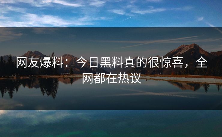 网友爆料：今日黑料真的很惊喜，全网都在热议
