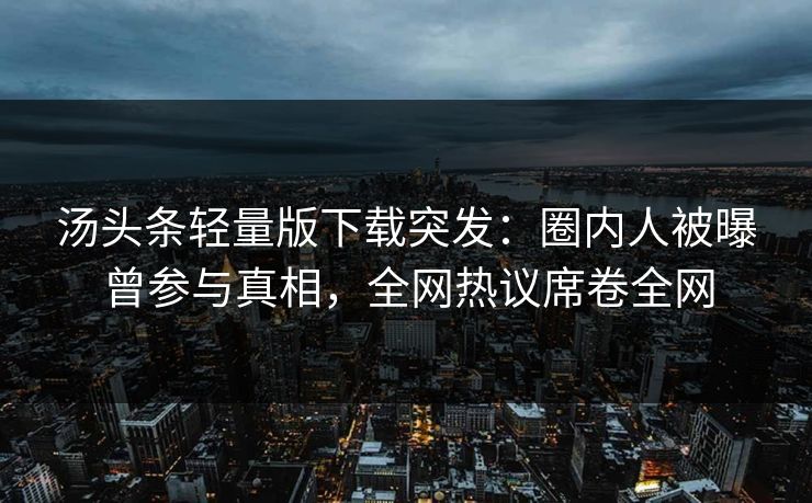 汤头条轻量版下载突发：圈内人被曝曾参与真相，全网热议席卷全网