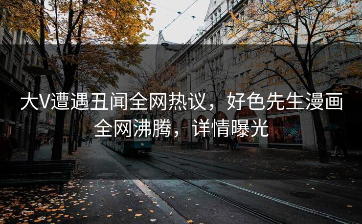 大V遭遇丑闻全网热议，好色先生漫画全网沸腾，详情曝光