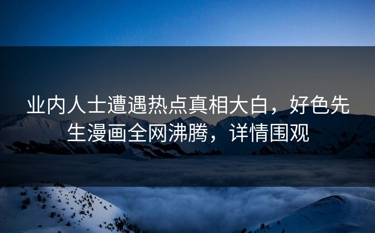 业内人士遭遇热点真相大白，好色先生漫画全网沸腾，详情围观