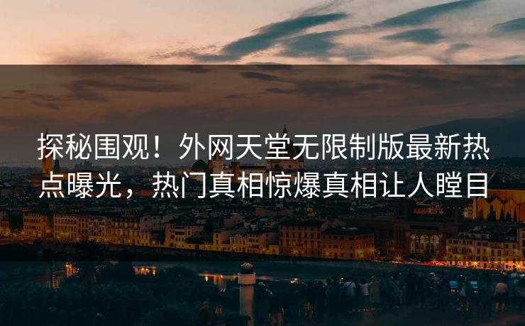探秘围观！外网天堂无限制版最新热点曝光，热门真相惊爆真相让人瞠目