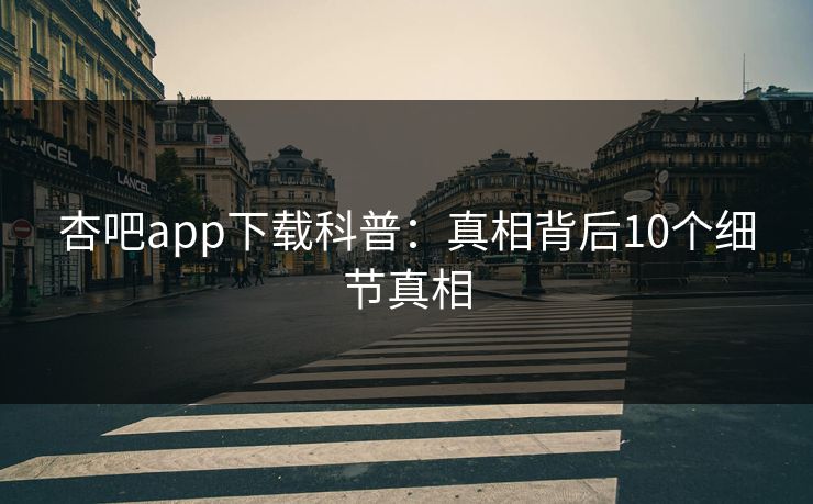 杏吧app下载科普：真相背后10个细节真相