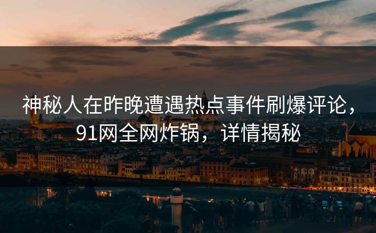 神秘人在昨晚遭遇热点事件刷爆评论，91网全网炸锅，详情揭秘
