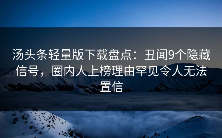 汤头条轻量版下载盘点：丑闻9个隐藏信号，圈内人上榜理由罕见令人无法置信