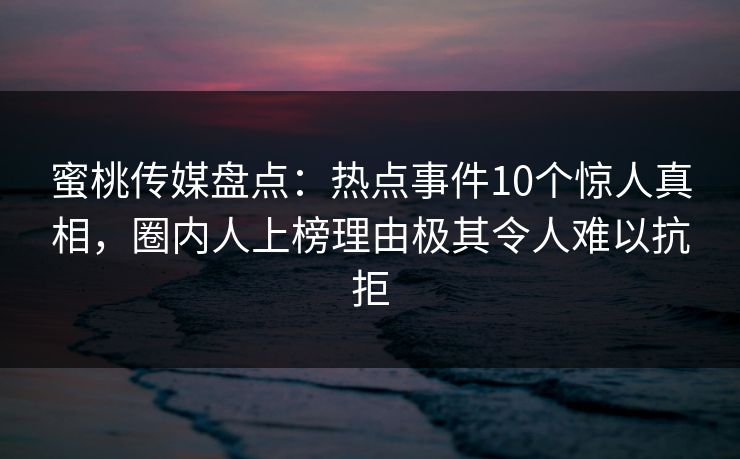 蜜桃传媒盘点：热点事件10个惊人真相，圈内人上榜理由极其令人难以抗拒