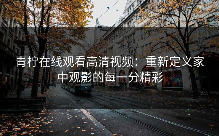 青柠在线观看高清视频：重新定义家中观影的每一分精彩