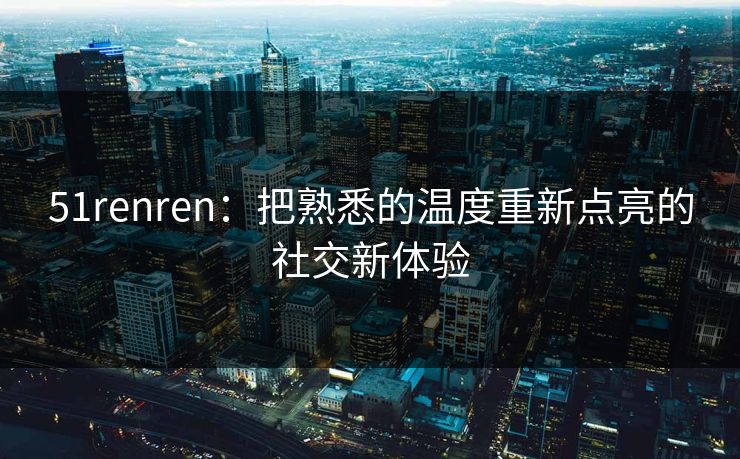 51renren：把熟悉的温度重新点亮的社交新体验