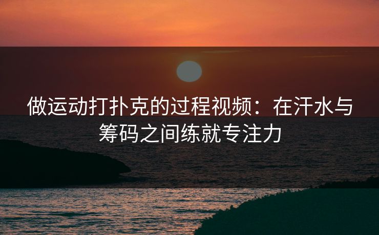 做运动打扑克的过程视频：在汗水与筹码之间练就专注力