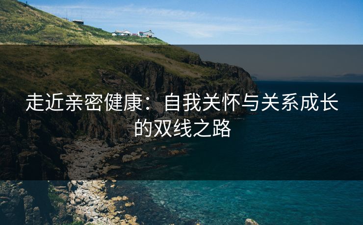 走近亲密健康：自我关怀与关系成长的双线之路