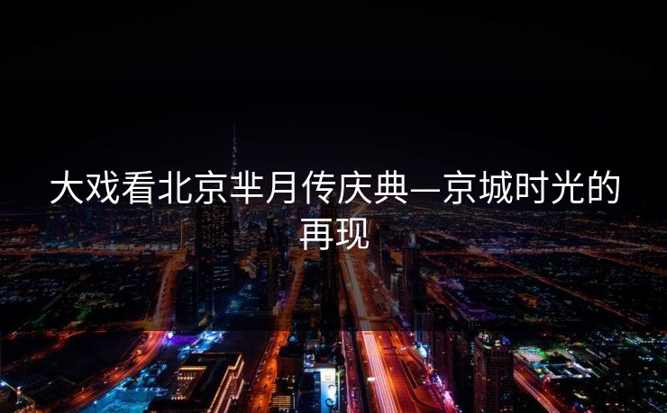大戏看北京芈月传庆典—京城时光的再现