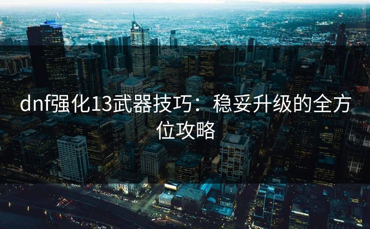 dnf强化13武器技巧：稳妥升级的全方位攻略