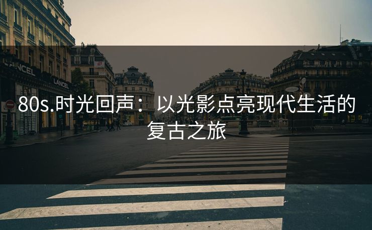 80s.时光回声：以光影点亮现代生活的复古之旅