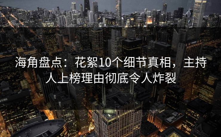 海角盘点：花絮10个细节真相，主持人上榜理由彻底令人炸裂