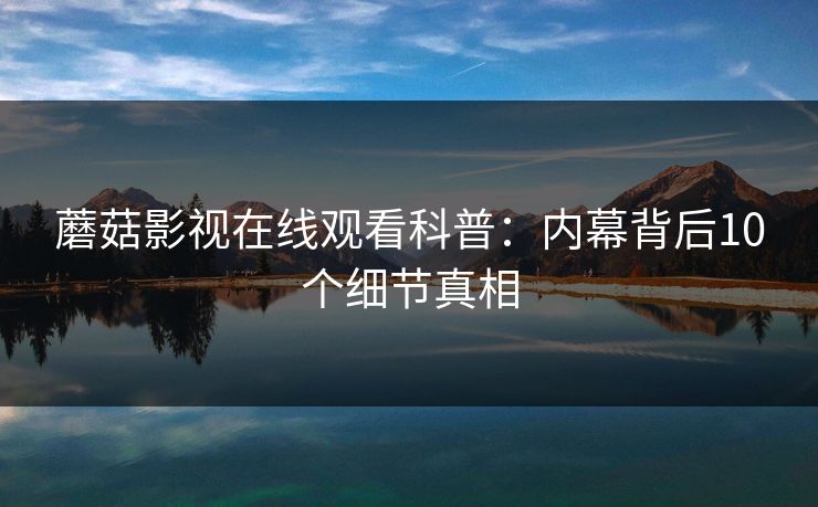 蘑菇影视在线观看科普：内幕背后10个细节真相