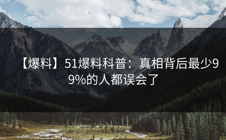 【爆料】51爆料科普：真相背后最少99%的人都误会了