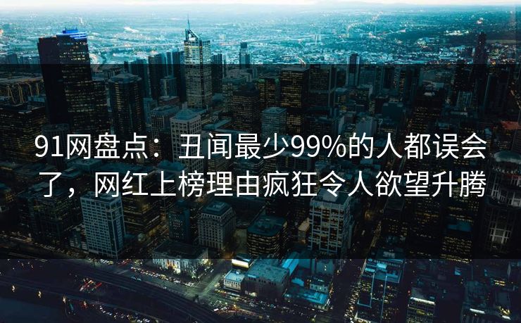 91网盘点：丑闻最少99%的人都误会了，网红上榜理由疯狂令人欲望升腾