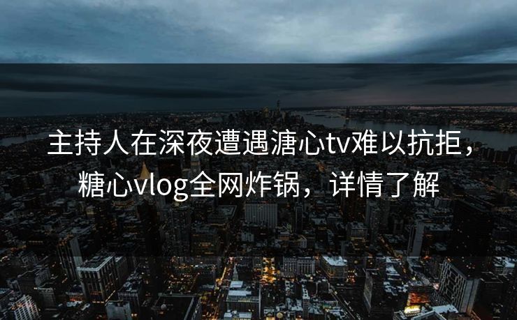 主持人在深夜遭遇溏心tv难以抗拒，糖心vlog全网炸锅，详情了解