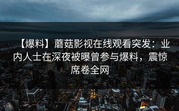 【爆料】蘑菇影视在线观看突发：业内人士在深夜被曝曾参与爆料，震惊席卷全网