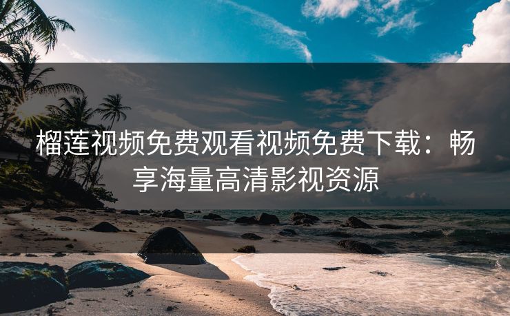 榴莲视频免费观看视频免费下载：畅享海量高清影视资源
