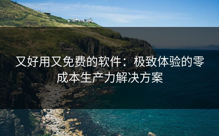 又好用又免费的软件：极致体验的零成本生产力解决方案