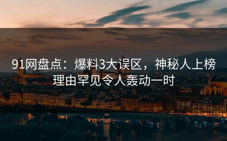 91网盘点：爆料3大误区，神秘人上榜理由罕见令人轰动一时