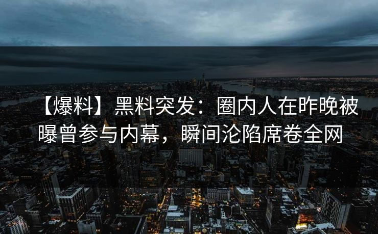 【爆料】黑料突发：圈内人在昨晚被曝曾参与内幕，瞬间沦陷席卷全网