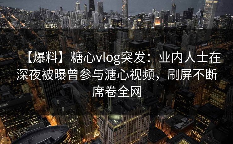 【爆料】糖心vlog突发：业内人士在深夜被曝曾参与溏心视频，刷屏不断席卷全网