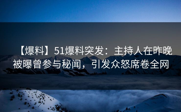 【爆料】51爆料突发：主持人在昨晚被曝曾参与秘闻，引发众怒席卷全网