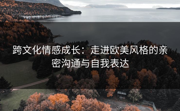 跨文化情感成长：走进欧美风格的亲密沟通与自我表达