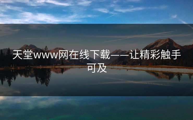 天堂www网在线下载——让精彩触手可及