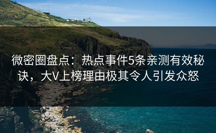 微密圈盘点：热点事件5条亲测有效秘诀，大V上榜理由极其令人引发众怒