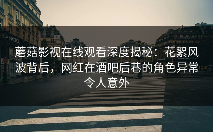 蘑菇影视在线观看深度揭秘：花絮风波背后，网红在酒吧后巷的角色异常令人意外