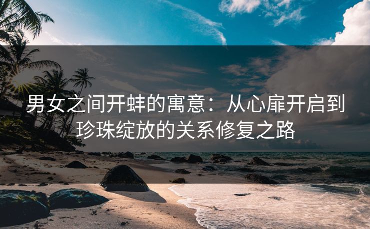 男女之间开蚌的寓意：从心扉开启到珍珠绽放的关系修复之路