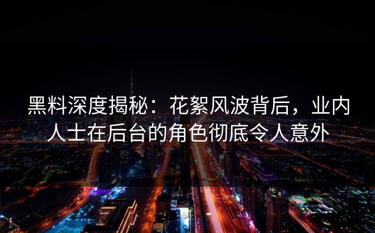 黑料深度揭秘：花絮风波背后，业内人士在后台的角色彻底令人意外