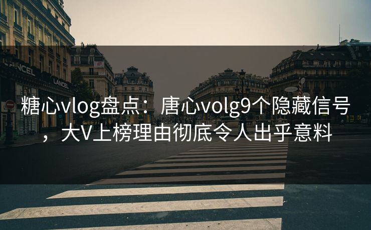 糖心vlog盘点：唐心volg9个隐藏信号，大V上榜理由彻底令人出乎意料