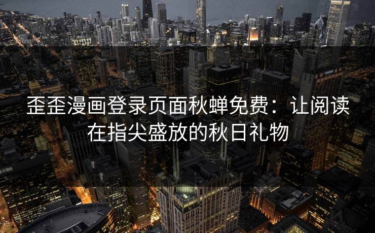歪歪漫画登录页面秋蝉免费：让阅读在指尖盛放的秋日礼物
