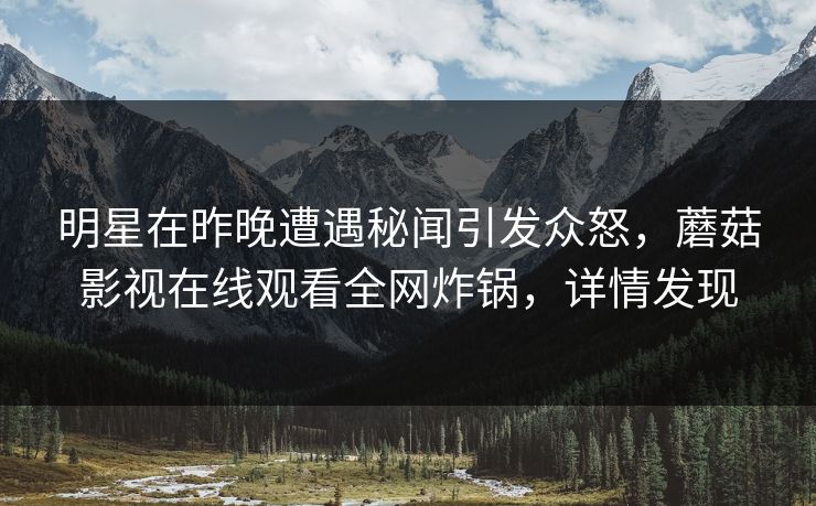 明星在昨晚遭遇秘闻引发众怒，蘑菇影视在线观看全网炸锅，详情发现