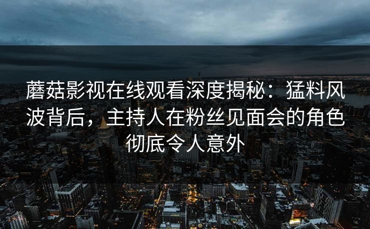 蘑菇影视在线观看深度揭秘：猛料风波背后，主持人在粉丝见面会的角色彻底令人意外
