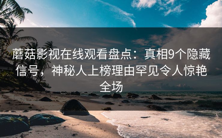蘑菇影视在线观看盘点：真相9个隐藏信号，神秘人上榜理由罕见令人惊艳全场