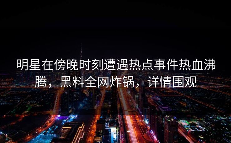 明星在傍晚时刻遭遇热点事件热血沸腾，黑料全网炸锅，详情围观