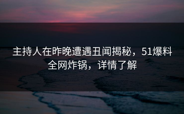 主持人在昨晚遭遇丑闻揭秘，51爆料全网炸锅，详情了解