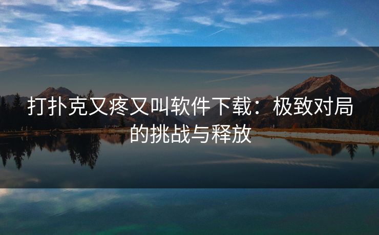 打扑克又疼又叫软件下载：极致对局的挑战与释放