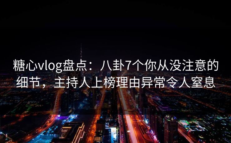 糖心vlog盘点：八卦7个你从没注意的细节，主持人上榜理由异常令人窒息