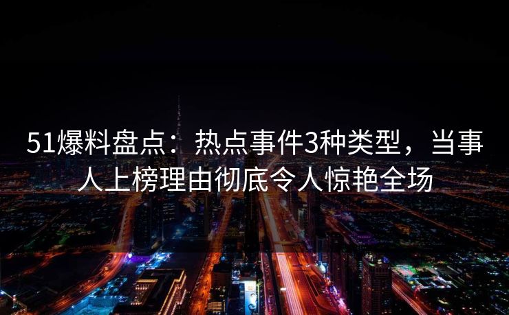 51爆料盘点：热点事件3种类型，当事人上榜理由彻底令人惊艳全场