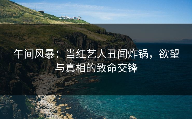 午间风暴：当红艺人丑闻炸锅，欲望与真相的致命交锋
