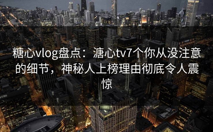 糖心vlog盘点：溏心tv7个你从没注意的细节，神秘人上榜理由彻底令人震惊