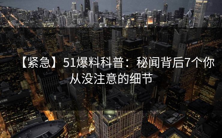 【紧急】51爆料科普：秘闻背后7个你从没注意的细节